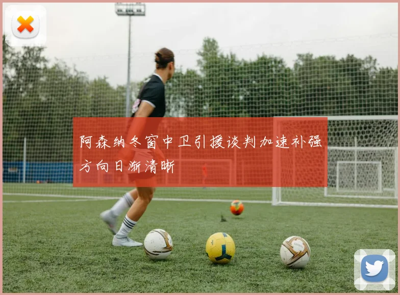 阿森纳冬窗中卫引援谈判加速补强方向日渐清晰