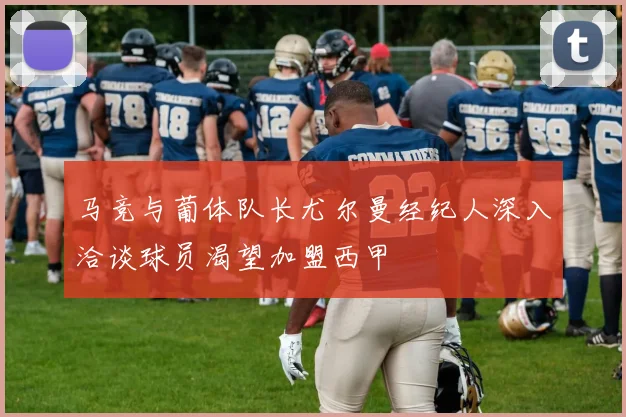 马竞与葡体队长尤尔曼经纪人深入洽谈球员渴望加盟西甲