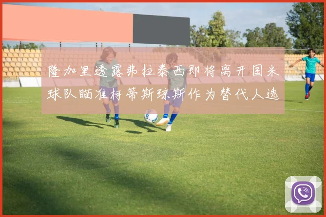 隆加里透露弗拉泰西即将离开国米球队瞄准柯蒂斯琼斯作为替代人选