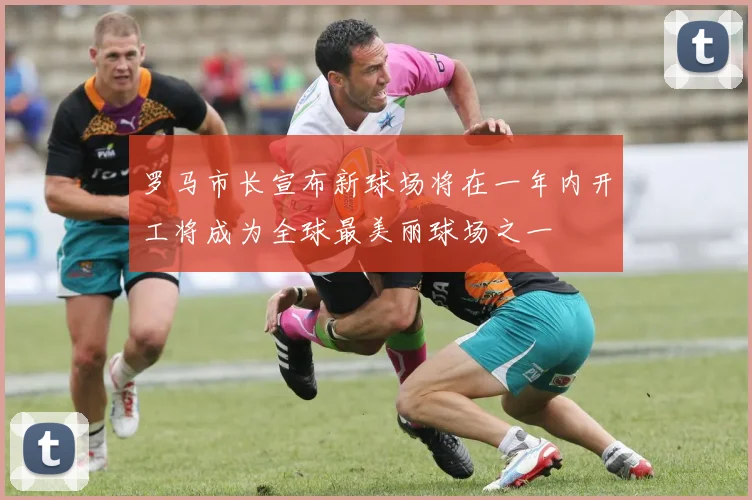 罗马市长宣布新球场将在一年内开工将成为全球最美丽球场之一