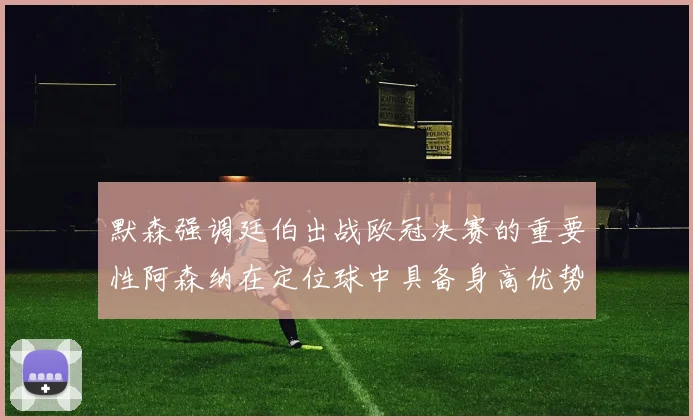 默森强调廷伯出战欧冠决赛的重要性阿森纳在定位球中具备身高优势