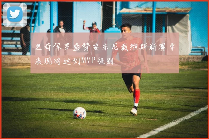 里奇保罗盛赞安东尼戴维斯新赛季表现将达到MVP级别