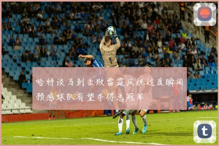 哈特谈马刺击败雷霆庆祝过度瞬间预感球队有望夺得总冠军