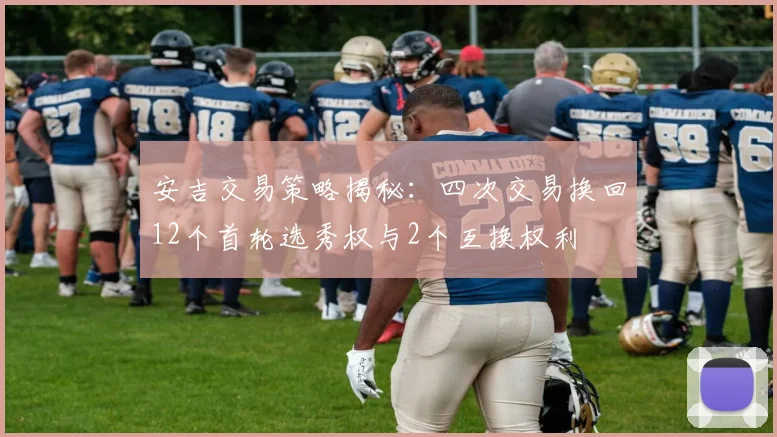 安吉交易策略揭秘：四次交易换回12个首轮选秀权与2个互换权利