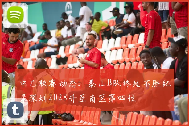 中乙联赛动态：泰山B队终结不胜纪录深圳2028升至南区第四位