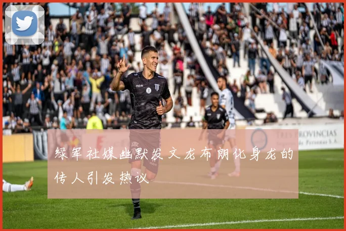 绿军社媒幽默发文龙布朗化身龙的传人引发热议