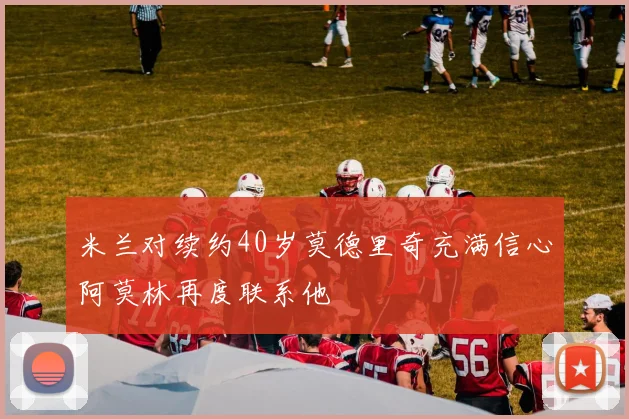 米兰对续约40岁莫德里奇充满信心阿莫林再度联系他