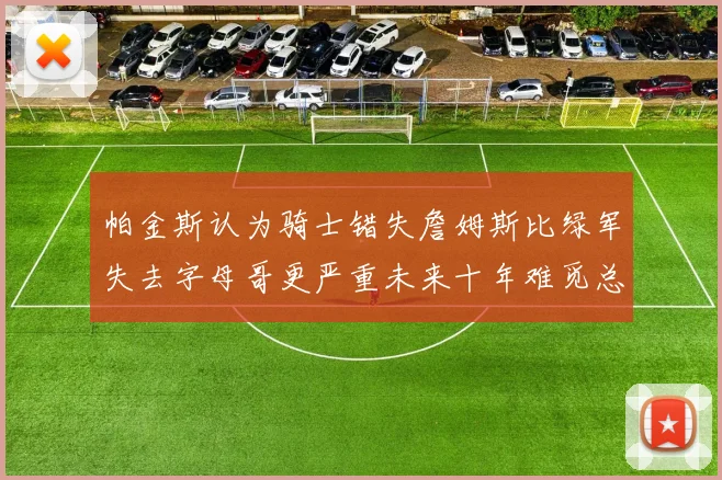 帕金斯认为骑士错失詹姆斯比绿军失去字母哥更严重未来十年难觅总冠军