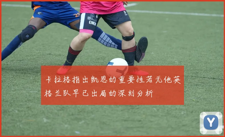 卡拉格指出凯恩的重要性若无他英格兰队早已出局的深刻分析