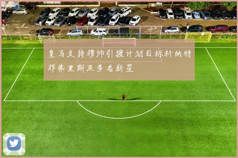 皇马支持穆帅引援计划目标科纳特邓弗里斯及多名新星