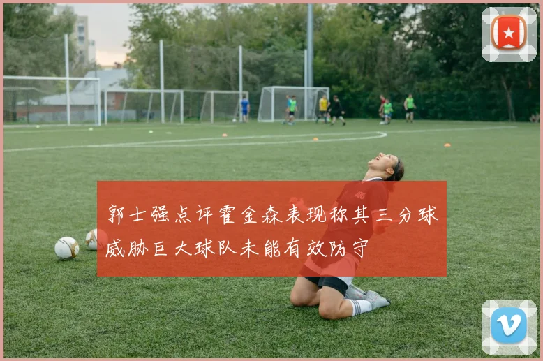 郭士强点评霍金森表现称其三分球威胁巨大球队未能有效防守