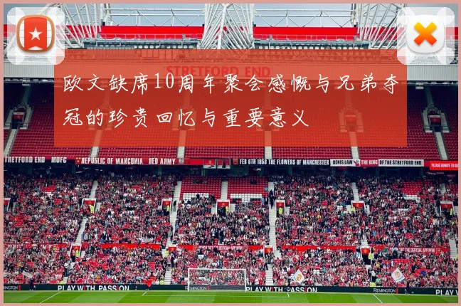 欧文缺席10周年聚会感慨与兄弟夺冠的珍贵回忆与重要意义