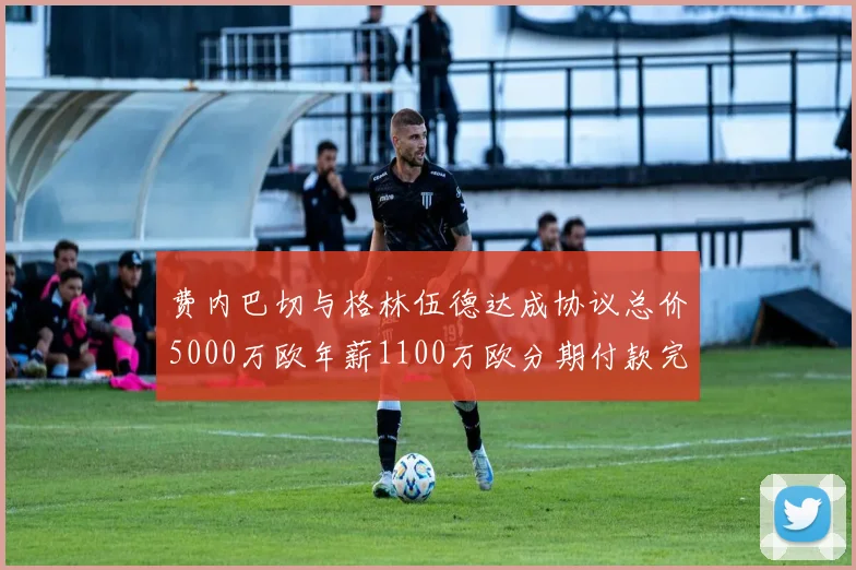费内巴切与格林伍德达成协议总价5000万欧年薪1100万欧分期付款完成交易