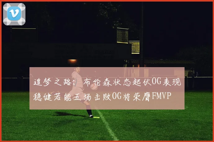 追梦之路:布伦森状态起伏OG表现稳健若能五场击败OG将荣膺FMVP