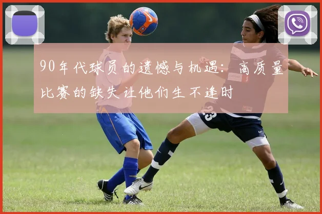 90年代球员的遗憾与机遇：高质量比赛的缺失让他们生不逢时