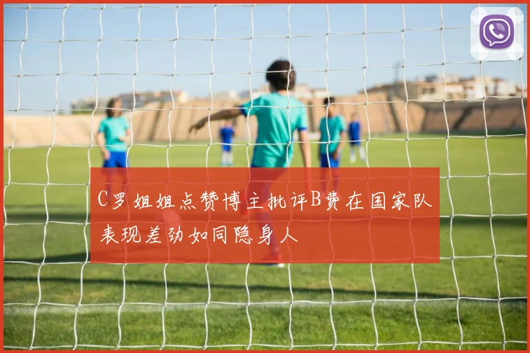 C罗姐姐点赞博主批评B费在国家队表现差劲如同隐身人