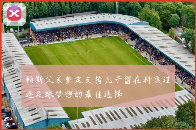 帕斯父亲坚定支持儿子留在科莫追逐足球梦想的最佳选择